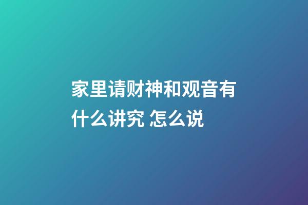 家里请财神和观音有什么讲究 怎么说